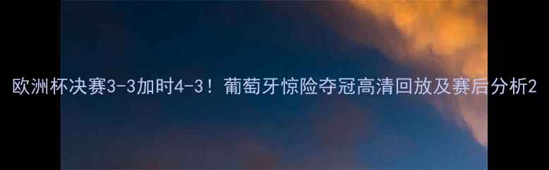 图片 欧洲杯决赛3-3加时4-3！葡萄牙惊险夺冠高清回放及赛后分析2