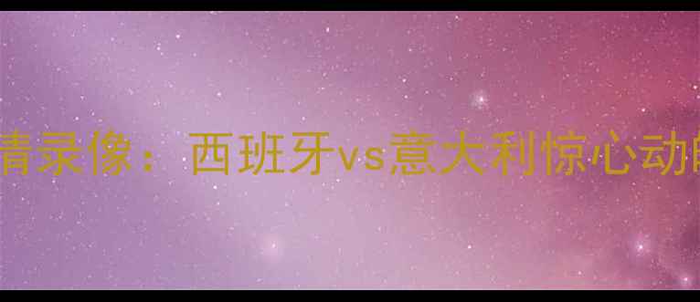 图片 欧洲杯决赛高清录像：西班牙vs意大利惊心动魄的巅峰对决2
