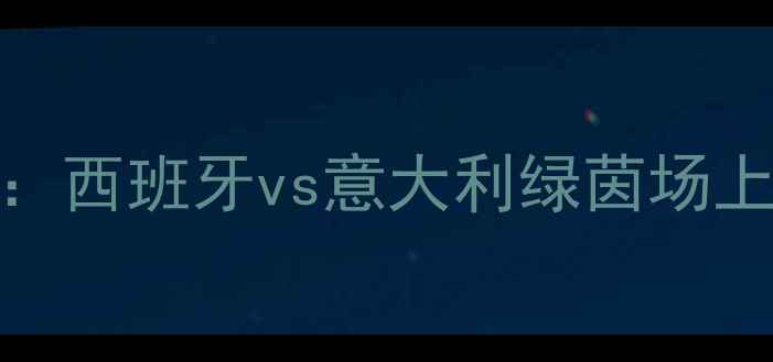 图片 欧洲杯决赛：西班牙vs意大利绿茵场上的巅峰对决