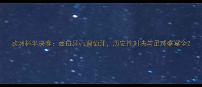 图片 欧洲杯半决赛：西班牙vs葡萄牙，历史性对决与足球盛宴全2