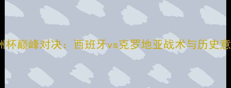 图片 欧洲杯巅峰对决：西班牙vs克罗地亚战术与历史意义1