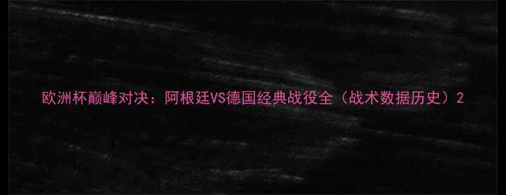 图片 欧洲杯巅峰对决：阿根廷VS德国经典战役全（战术数据历史）2