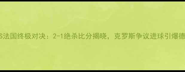 图片 欧洲杯德国VS法国终极对决：2-1绝杀比分揭晓，克罗斯争议进球引爆德法百年恩怨1