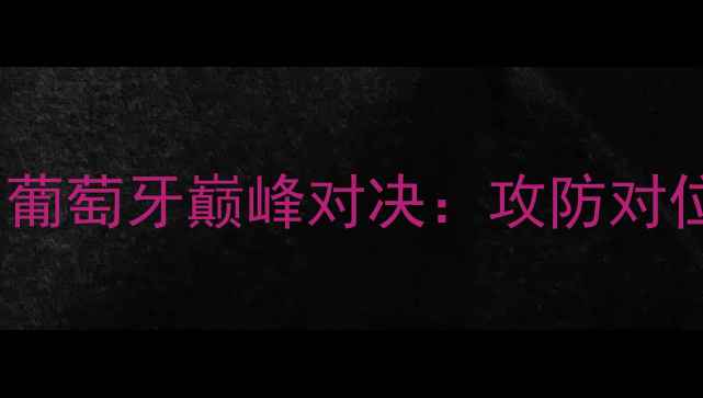 图片 欧洲杯西班牙vs葡萄牙巅峰对决：攻防对位与战术博弈全1