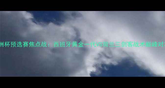 图片 欧洲杯预选赛焦点战：西班牙黄金一代VS荷兰三剑客战术巅峰对决1