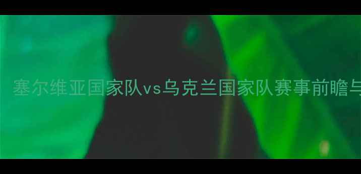 图片 欧洲杯预选赛：塞尔维亚国家队vs乌克兰国家队赛事前瞻与历史交锋分析