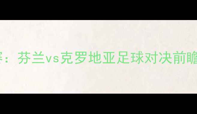 图片 欧洲杯预选赛：芬兰vs克罗地亚足球对决前瞻与历史战绩2