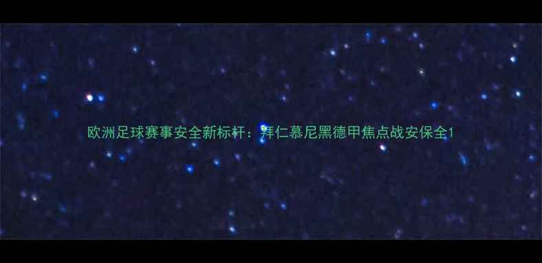 图片 欧洲足球赛事安全新标杆：拜仁慕尼黑德甲焦点战安保全1