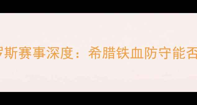 图片 欧锦赛希腊vs俄罗斯赛事深度：希腊铁血防守能否阻挡俄式攻势？1