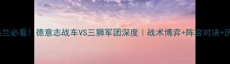 图片 欧预赛德国vs英格兰必看！德意志战车VS三狮军团深度｜战术博弈+阵容对决+历史恩怨全公开🔥2