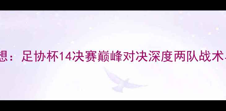 图片 水星队VS梦想：足协杯14决赛巅峰对决深度两队战术与历史恩怨1