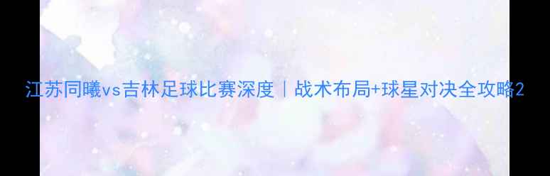 图片 江苏同曦vs吉林足球比赛深度｜战术布局+球星对决全攻略2