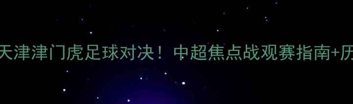 图片 江苏队vs天津津门虎足球对决！中超焦点战观赛指南+历史交锋全