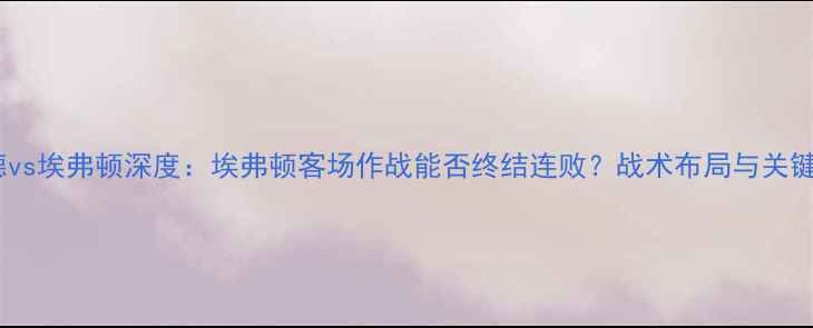 图片 沃德福德vs埃弗顿深度：埃弗顿客场作战能否终结连败？战术布局与关键球员全1