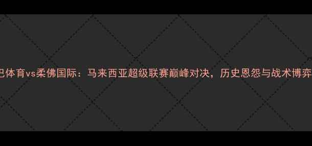 图片 沙巴体育vs柔佛国际：马来西亚超级联赛巅峰对决，历史恩怨与战术博弈全2