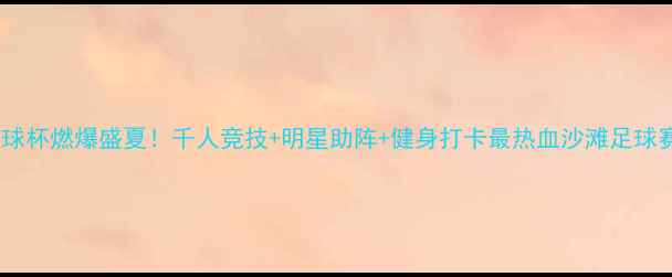 图片 沙滩先生足球杯燃爆盛夏！千人竞技+明星助阵+健身打卡最热血沙滩足球赛事全攻略2