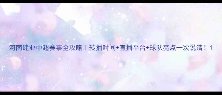 图片 河南建业中超赛事全攻略｜转播时间+直播平台+球队亮点一次说清！1