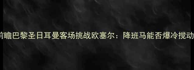 图片 法乙焦点战前瞻巴黎圣日耳曼客场挑战欧塞尔：降班马能否爆冷搅动法乙格局？1
