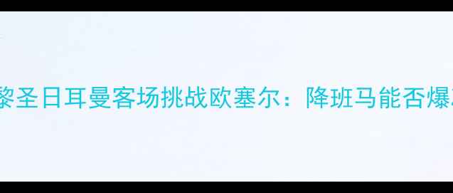 图片 法乙焦点战前瞻巴黎圣日耳曼客场挑战欧塞尔：降班马能否爆冷搅动法乙格局？2