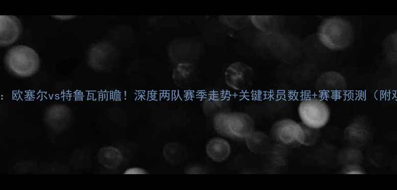 图片 法乙焦点战：欧塞尔vs特鲁瓦前瞻！深度两队赛季走势+关键球员数据+赛事预测（附观赛指南）2