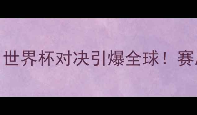 图片 法国VS德国高清集锦：世界杯对决引爆全球！赛后数据+经典瞬间回顾2