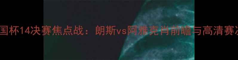 图片 法国杯14决赛焦点战：朗斯vs阿雅克肖前瞻与高清赛况2