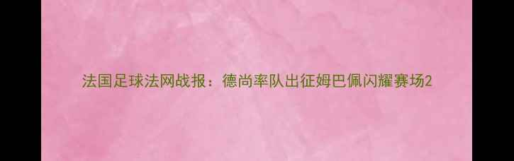 图片 法国足球法网战报：德尚率队出征姆巴佩闪耀赛场2