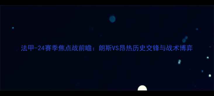 图片 法甲-24赛季焦点战前瞻：朗斯VS昂热历史交锋与战术博弈