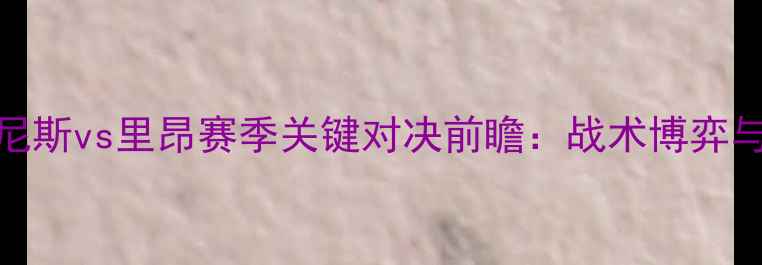 图片 法甲焦点战尼斯vs里昂赛季关键对决前瞻：战术博弈与争冠悬念全