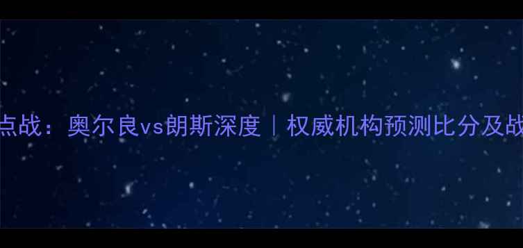 图片 法甲焦点战：奥尔良vs朗斯深度｜权威机构预测比分及战术布局