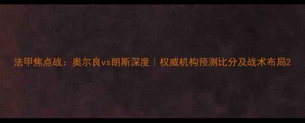 图片 法甲焦点战：奥尔良vs朗斯深度｜权威机构预测比分及战术布局2