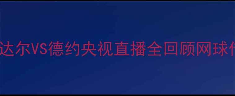 图片 法网男单决赛：纳达尔VS德约央视直播全回顾网球传奇巅峰对决深度1