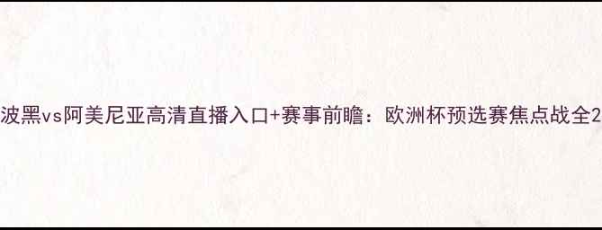 图片 波黑vs阿美尼亚高清直播入口+赛事前瞻：欧洲杯预选赛焦点战全2