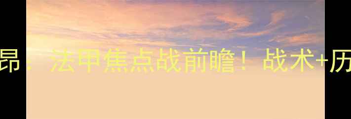 图片 洛里昂vs里昂：法甲焦点战前瞻！战术+历史交锋数据