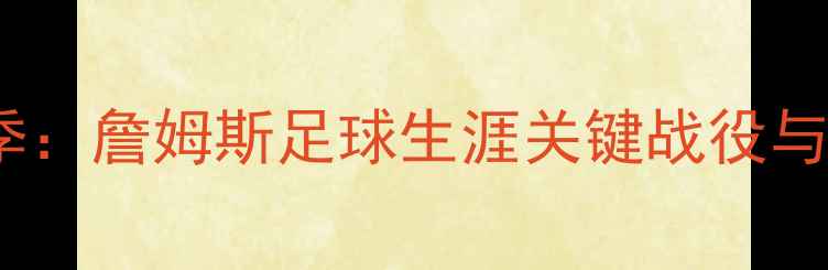 图片 深度vs赛季：詹姆斯足球生涯关键战役与战术演变1