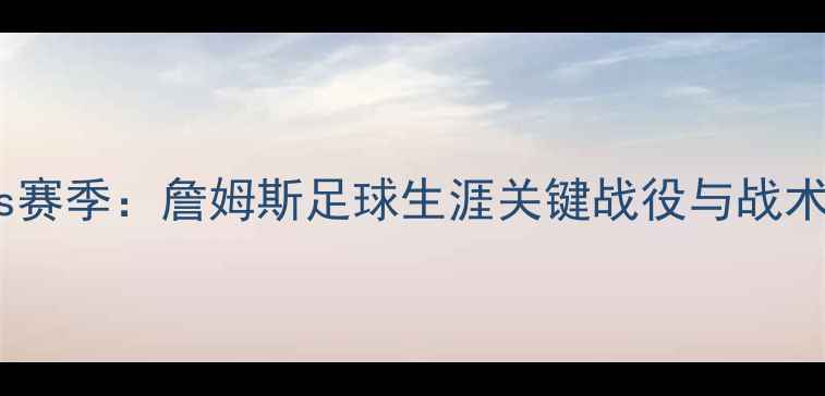 图片 深度vs赛季：詹姆斯足球生涯关键战役与战术演变2