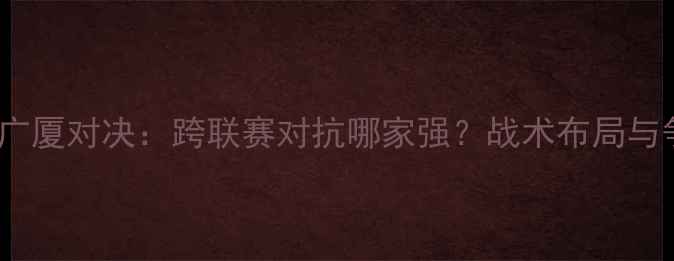 图片 深度上海海港VS广厦对决：跨联赛对抗哪家强？战术布局与争冠形势全剖析2