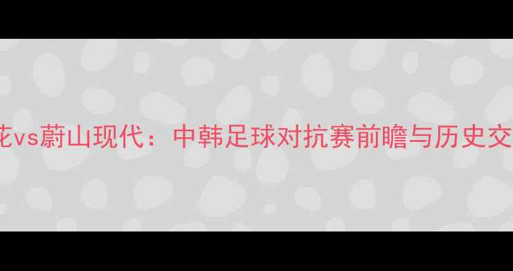 图片 深度上海申花vs蔚山现代：中韩足球对抗赛前瞻与历史交锋数据解读1
