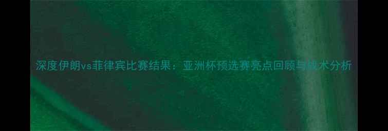 图片 深度伊朗vs菲律宾比赛结果：亚洲杯预选赛亮点回顾与战术分析