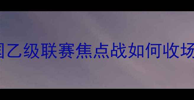 图片 深度奥尔良vs朗斯比赛结果：法国乙级联赛焦点战如何收场？比分预测与赛后关键数据解读2