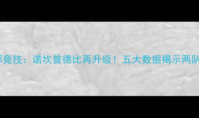 图片 深度巴塞罗那vs毕尔巴鄂竞技：诺坎普德比再升级！五大数据揭示两队战术博弈与冠军争夺战1