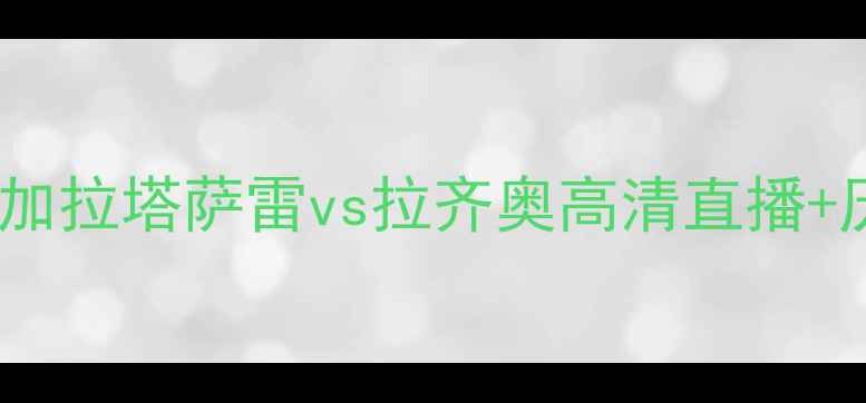 图片 深度意甲焦点战：加拉塔萨雷vs拉齐奥高清直播+历史交锋大数据！2