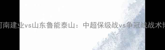 图片 深度河南建业vs山东鲁能泰山：中超保级战vs争冠战战术博弈全