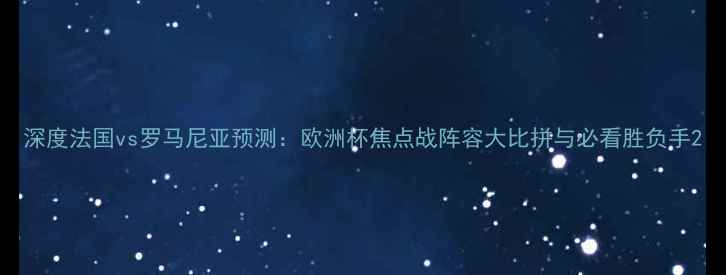 图片 深度法国vs罗马尼亚预测：欧洲杯焦点战阵容大比拼与必看胜负手2