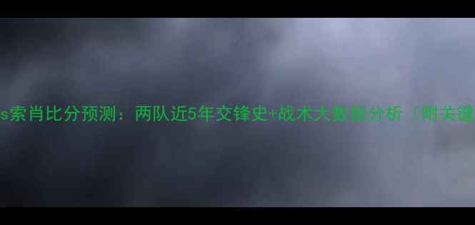 图片 深度特鲁瓦vs索肖比分预测：两队近5年交锋史+战术大数据分析（附关键球员状态）1