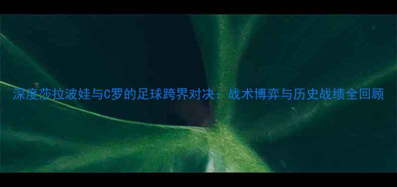 图片 深度莎拉波娃与C罗的足球跨界对决：战术博弈与历史战绩全回顾