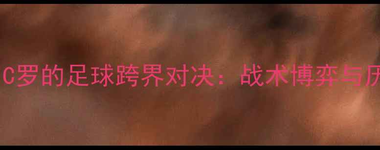 图片 深度莎拉波娃与C罗的足球跨界对决：战术博弈与历史战绩全回顾2