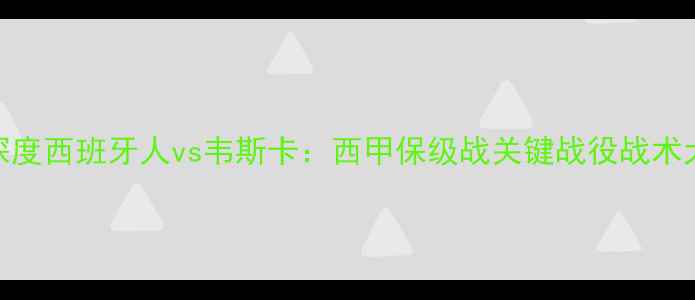 图片 深度西班牙人vs韦斯卡：西甲保级战关键战役战术大