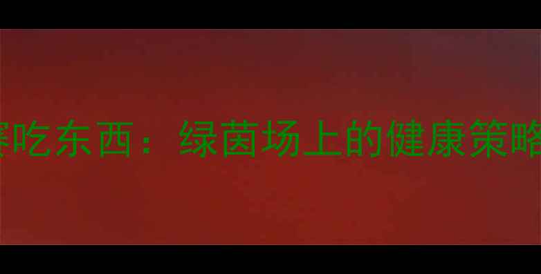 图片 深度足球比赛吃东西：绿茵场上的健康策略与赛事记录1