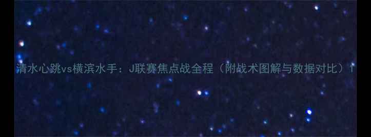 图片 清水心跳vs横滨水手：J联赛焦点战全程（附战术图解与数据对比）1